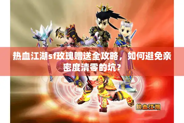 热血江湖sf玫瑰赠送全攻略，如何避免亲密度清零的坑？