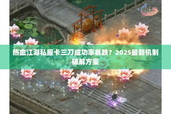热血江湖私服卡三刀成功率暴跌？2025最新机制破解方案
