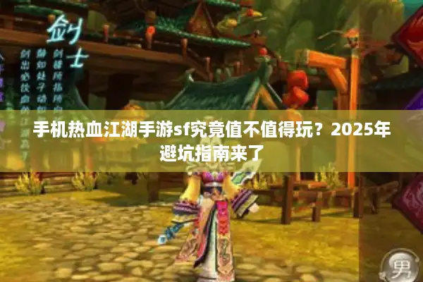 手机热血江湖手游sf究竟值不值得玩？2025年避坑指南来了