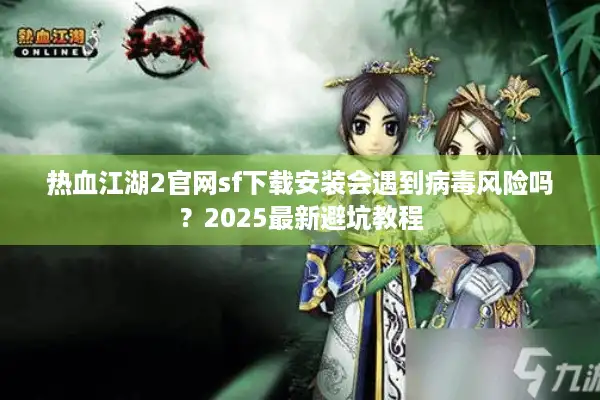 热血江湖2官网sf下载安装会遇到病毒风险吗?2025最新避坑教程 热血江湖2官网sf下载安装会遇到病毒风险吗?2025最新避坑教程