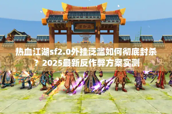 热血江湖sf2.0外挂泛滥如何彻底封杀?2025最新反作弊方案实测 热血江湖sf2.0外挂泛滥如何彻底封杀?2025最新反作弊方案实测