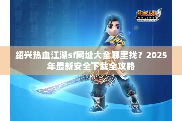 绍兴热血江湖sf网址大全哪里找？2025年最新安全下载全攻略