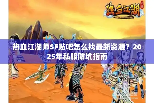 热血江湖师SF贴吧怎么找最新资源？2025年私服防坑指南