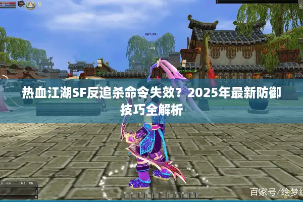 热血江湖SF反追杀命令失效？2025年最新防御技巧全解析