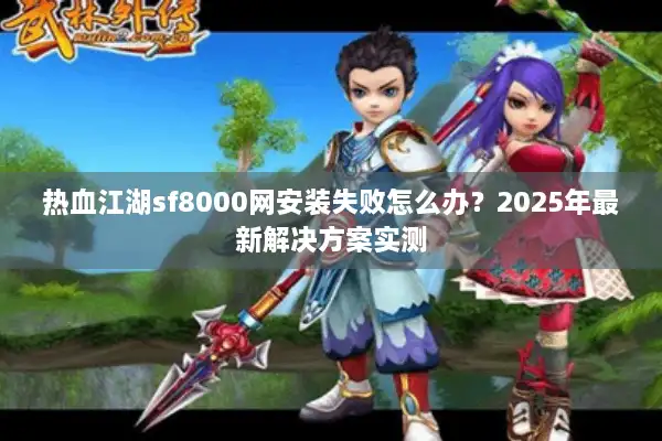 热血江湖sf8000网安装失败怎么办？2025年最新解决方案实测