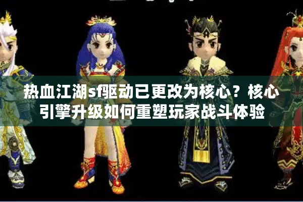 热血江湖sf驱动已更改为核心？核心引擎升级如何重塑玩家战斗体验