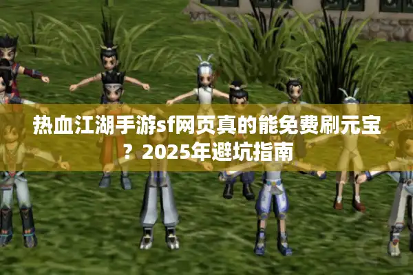热血江湖手游sf网页真的能免费刷元宝？2025年避坑指南