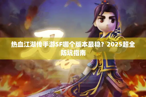 热血江湖传手游SF哪个版本最稳？2025超全防坑指南
