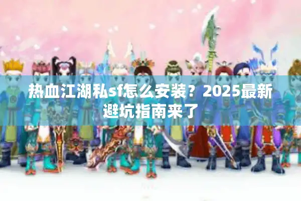 热血江湖私sf怎么安装？2025最新避坑指南来了