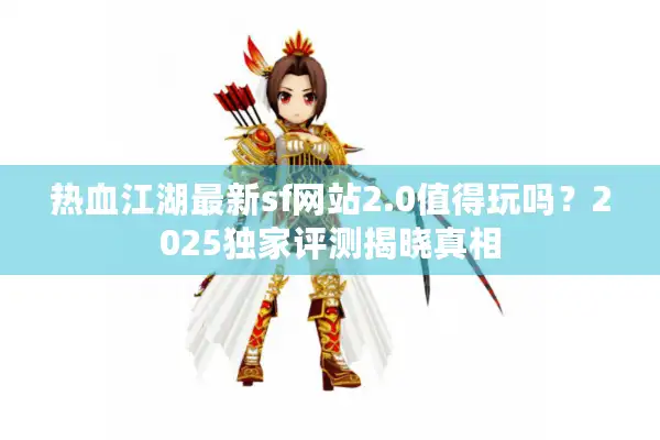 热血江湖最新sf网站2.0值得玩吗？2025独家评测揭晓真相