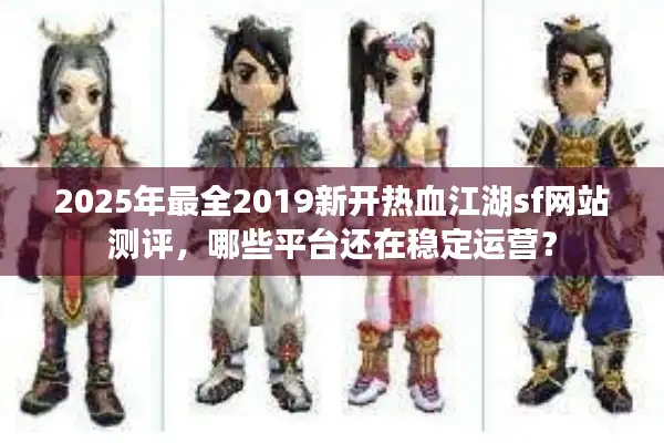 2025年最全2019新开热血江湖sf网站测评，哪些平台还在稳定运营？