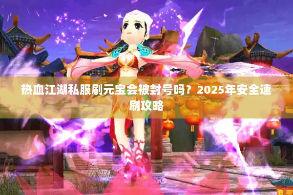 热血江湖私服刷元宝会被封号吗？2025年安全速刷攻略