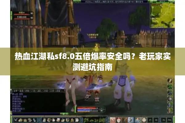 热血江湖私sf8.0五倍爆率安全吗?老玩家实测避坑指南 热血江湖私sf8.0五倍爆率安全吗?老玩家实测避坑指南