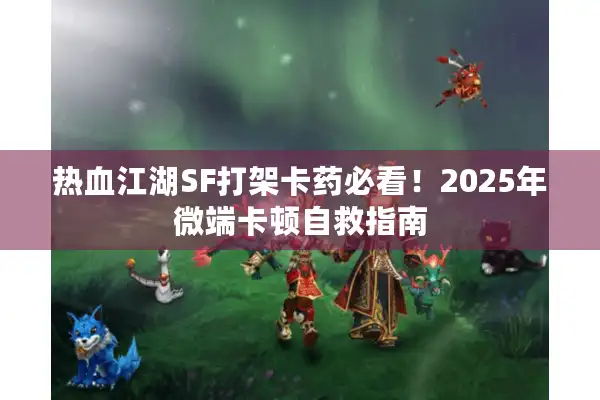 热血江湖SF打架卡药必看！2025年微端卡顿自救指南