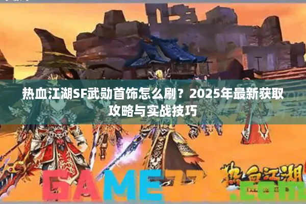 热血江湖SF武勋首饰怎么刷？2025年最新获取攻略与实战技巧