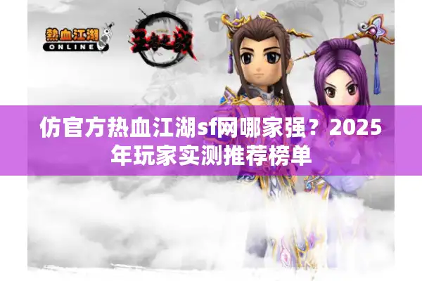 仿官方热血江湖sf网哪家强？2025年玩家实测推荐榜单