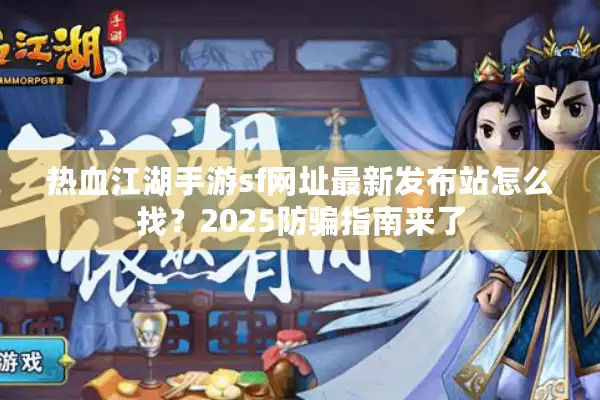 热血江湖手游sf网址最新发布站怎么找?2025防骗指南来了 热血江湖手游sf网址最新发布站怎么找?2025防骗指南来了