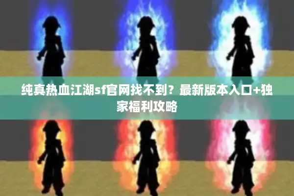 纯真热血江湖sf官网找不到?最新版本入口+独家福利攻略 纯真热血江湖sf官网找不到?最新版本入口+独家福利攻略