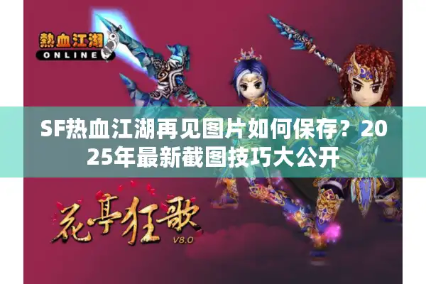 SF热血江湖再见图片如何保存？2025年最新截图技巧大公开