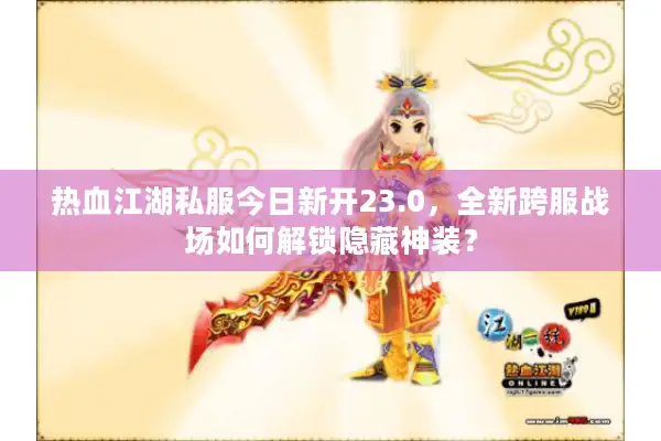热血江湖私服今日新开23.0，全新跨服战场如何解锁隐藏神装？