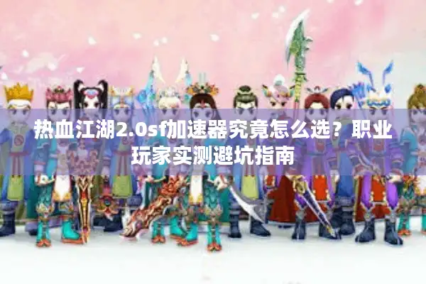 热血江湖2.0sf加速器究竟怎么选？职业玩家实测避坑指南
