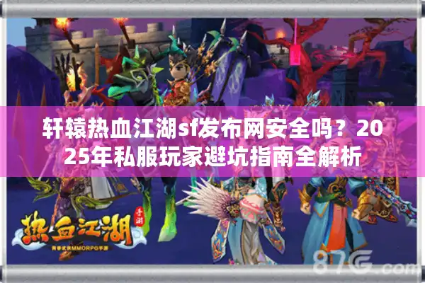 轩辕热血江湖sf发布网安全吗？2025年私服玩家避坑指南全解析
