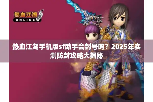 热血江湖手机版sf助手会封号吗？2025年实测防封攻略大揭秘