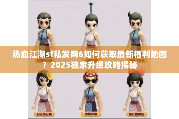 热血江湖sf私发网6如何获取最新福利地图?2025独家升级攻略揭秘 热血江湖sf私发网6如何获取最新福利地图?2025独家升级攻略揭秘