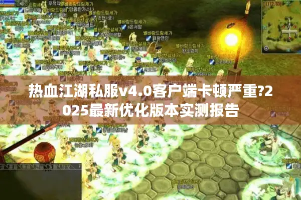 热血江湖私服v4.0客户端卡顿严重?2025最新优化版本实测报告 热血江湖私服v4.0客户端卡顿严重?2025最新优化版本实测报告