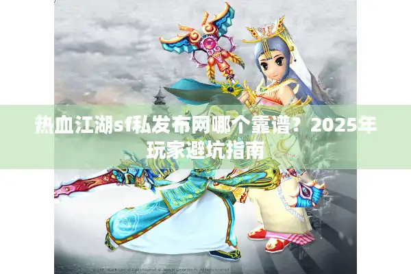 热血江湖sf私发布网哪个靠谱？2025年玩家避坑指南
