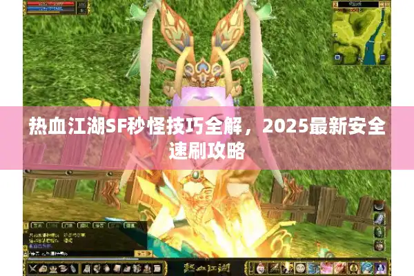 热血江湖SF秒怪技巧全解,2025最新安全速刷攻略 热血江湖SF秒怪技巧全解,2025最新安全速刷攻略
