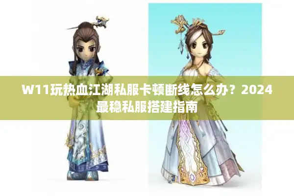 W11玩热血江湖私服卡顿断线怎么办？2024最稳私服搭建指南
