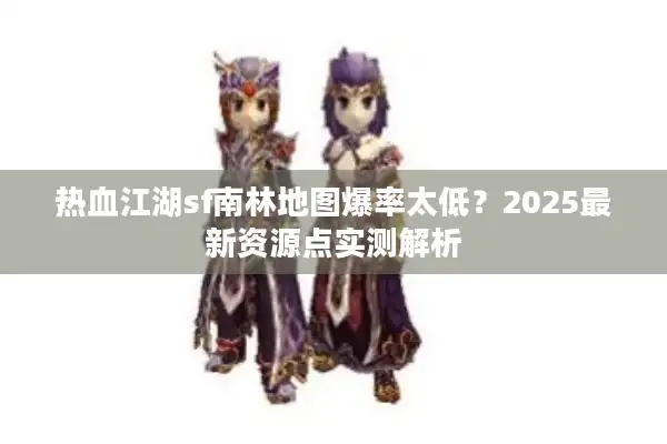 热血江湖sf南林地图爆率太低?2025最新资源点实测解析 热血江湖sf南林地图爆率太低?2025最新资源点实测解析