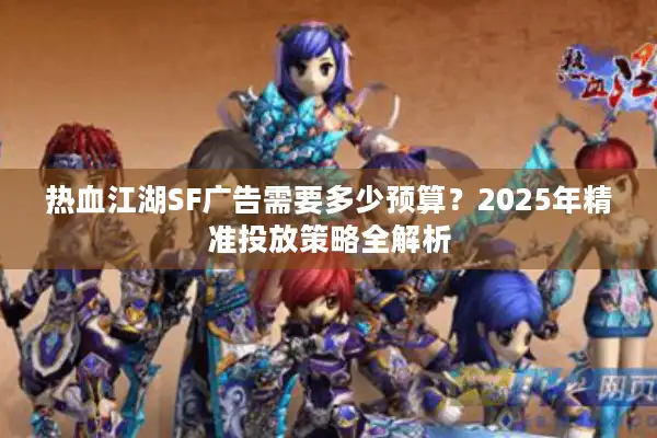 热血江湖SF广告需要多少预算？2025年精准投放策略全解析