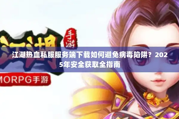 江湖热血私服服务端下载如何避免病毒陷阱？2025年安全获取全指南