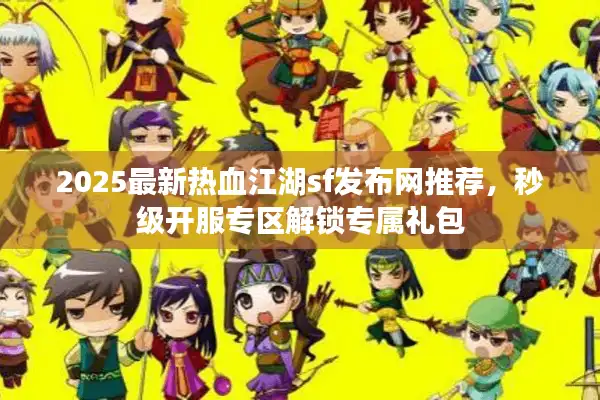 2025最新热血江湖sf发布网推荐，秒级开服专区解锁专属礼包