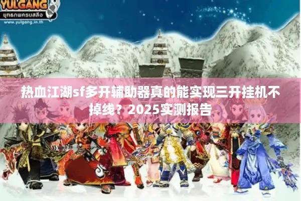 热血江湖sf多开辅助器真的能实现三开挂机不掉线？2025实测报告