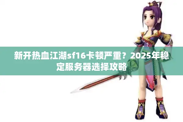 新开热血江湖sf16卡顿严重？2025年稳定服务器选择攻略