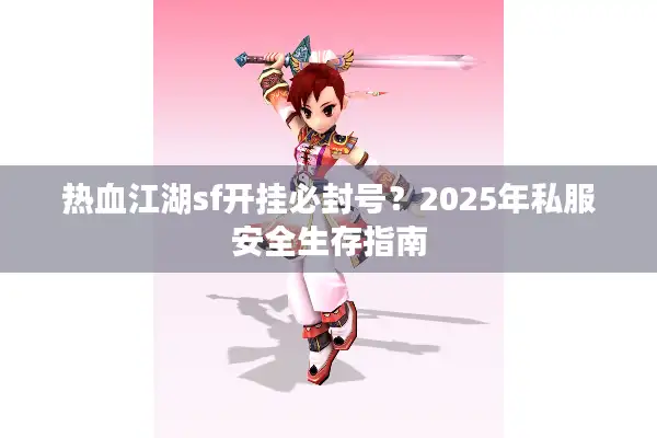 热血江湖sf开挂必封号?2025年私服安全生存指南 热血江湖sf开挂必封号?2025年私服安全生存指南