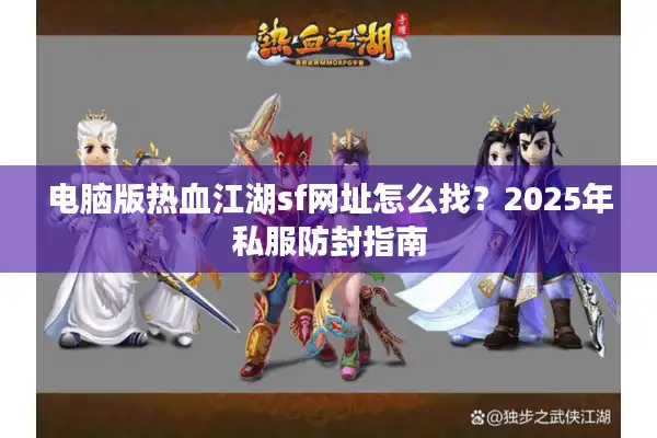 电脑版热血江湖sf网址怎么找?2025年私服防封指南 电脑版热血江湖sf网址怎么找?2025年私服防封指南