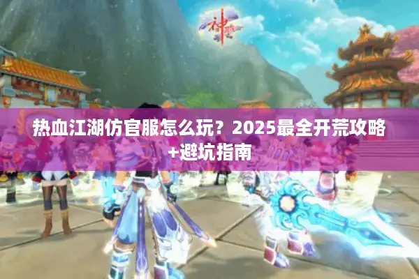 热血江湖仿官服怎么玩?2025最全开荒攻略+避坑指南 热血江湖仿官服怎么玩?2025最全开荒攻略+避坑指南
