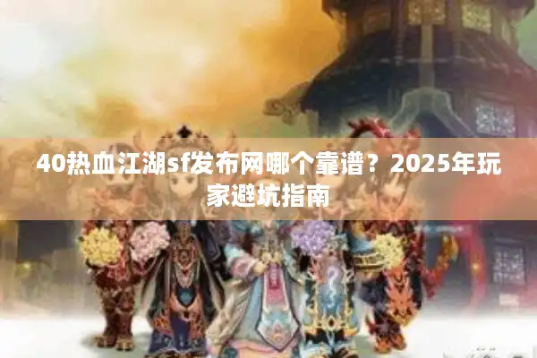 40热血江湖sf发布网哪个靠谱?2025年玩家避坑指南 40热血江湖sf发布网哪个靠谱?2025年玩家避坑指南