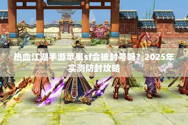 热血江湖手游苹果sf会被封号吗？2025年实测防封攻略