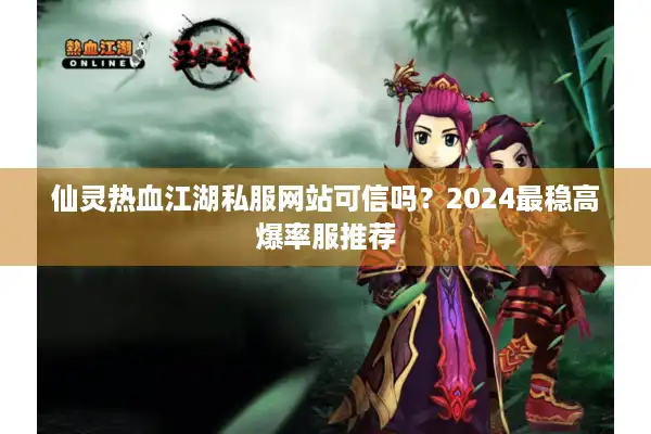 仙灵热血江湖私服网站可信吗？2024最稳高爆率服推荐
