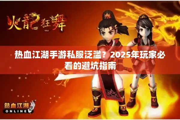 热血江湖手游私服泛滥？2025年玩家必看的避坑指南