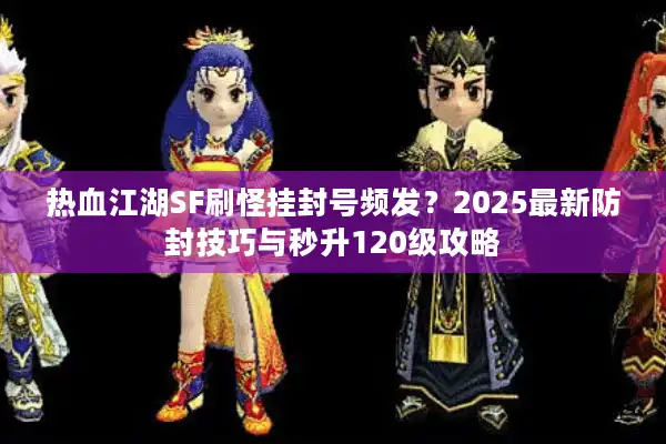 热血江湖SF刷怪挂封号频发？2025最新防封技巧与秒升120级攻略