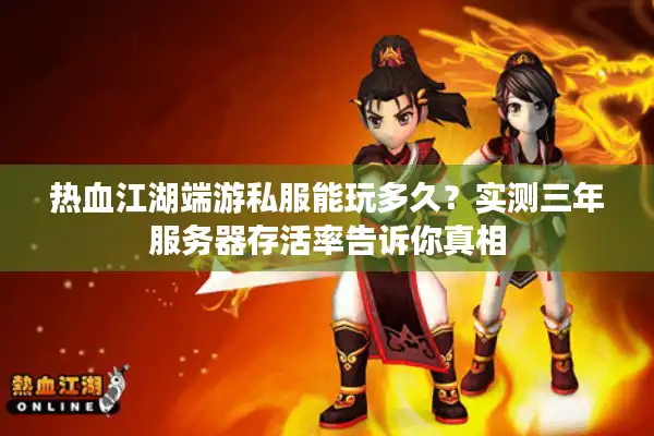 热血江湖端游私服能玩多久？实测三年服务器存活率告诉你真相