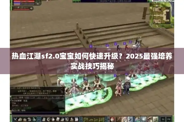 热血江湖sf2.0宝宝如何快速升级?2025最强培养实战技巧揭秘 热血江湖sf2.0宝宝如何快速升级?2025最强培养实战技巧揭秘
