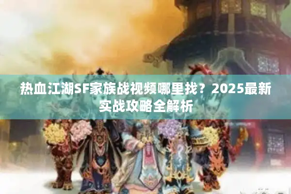 热血江湖SF家族战视频哪里找？2025最新实战攻略全解析