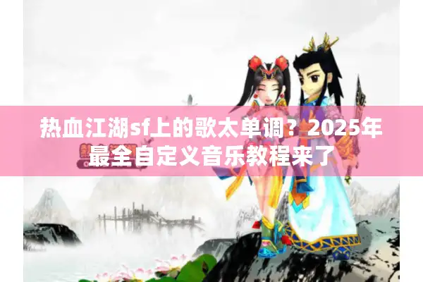 热血江湖sf上的歌太单调？2025年最全自定义音乐教程来了